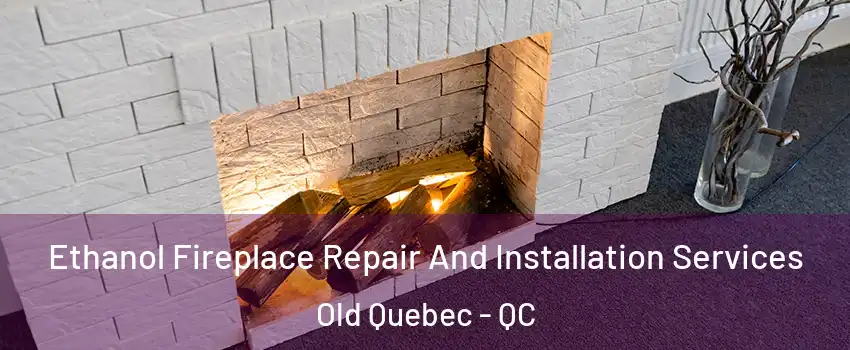  Ethanol Fireplace Repair And Installation Services Old Quebec - QC